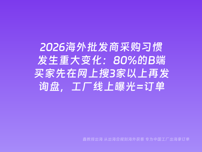 2026海外批发商采购习惯发生重大变化：80%的B端买家先在网上搜3家以上再发询盘，工厂线上曝光=订单