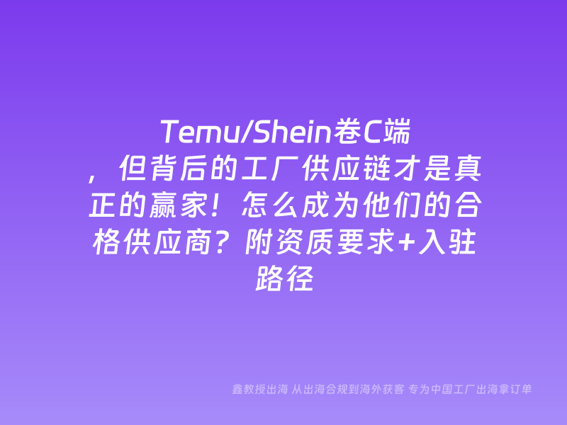 Temu/Shein卷C端，但背后的工厂供应链才是真正的赢家！怎么成为他们的合格供应商？附资质要求+入驻路径