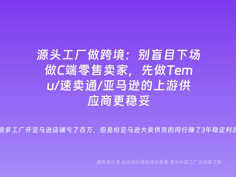 源头工厂做跨境：别盲目下场做C端零售卖家，先做Temu/速卖通/亚马逊的上游供应商更稳妥
