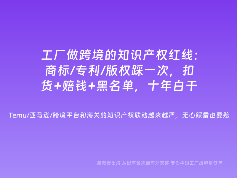 工厂做跨境的知识产权红线：商标/专利/版权踩一次，扣货+赔钱+黑名单，十年白干