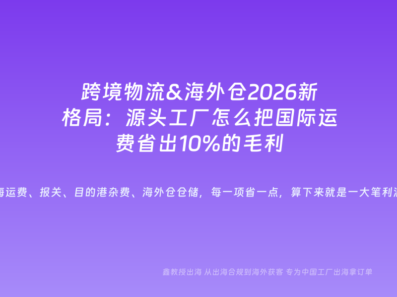跨境物流&海外仓2026新格局：源头工厂怎么把国际运费省出10%的毛利