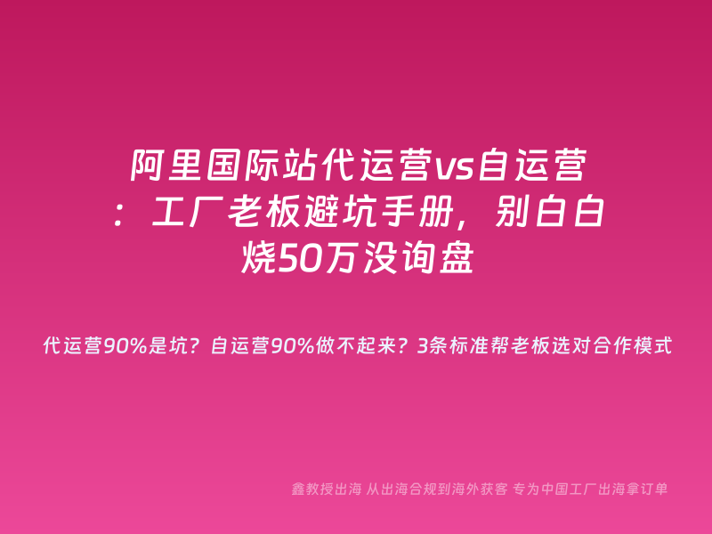 阿里国际站代运营vs自运营：工厂老板避坑手册，别白白烧50万没询盘