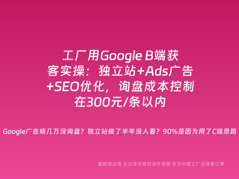 工厂用Google B端获客实操：独立站+Ads广告+SEO优化，询盘成本控制在300元/条以内