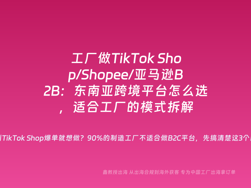 工厂做TikTok Shop/Shopee/亚马逊B2B：东南亚跨境平台怎么选，适合工厂的模式拆解