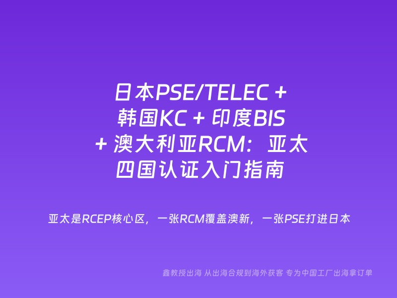 日本PSE/TELEC + 韩国KC + 印度BIS + 澳大利亚RCM：亚太四国认证入门指南