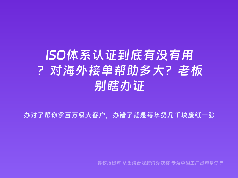 ISO体系认证到底有没有用？对海外接单帮助多大？老板别瞎办证