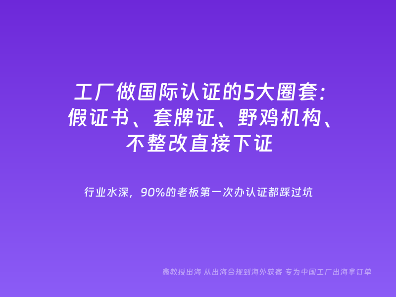 工厂做国际认证的5大圈套：假证书、套牌证、野鸡机构、不整改直接下证