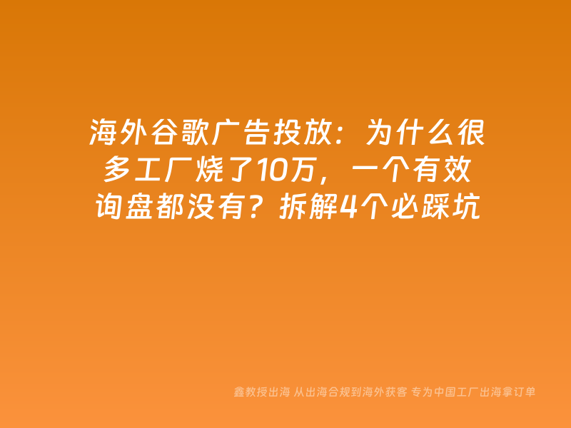 海外谷歌广告投放：为什么很多工厂烧了10万，一个有效询盘都没有？拆解4个必踩坑