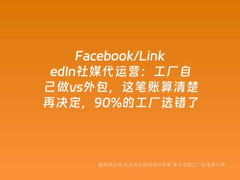 Facebook/LinkedIn社媒代运营：工厂自己做vs外包，这笔账算清楚再决定，90%的工厂选错了
