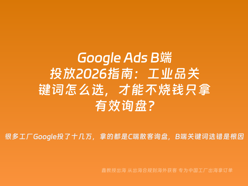 Google Ads B端投放2026指南：工业品关键词怎么选，才能不烧钱只拿有效询盘？
