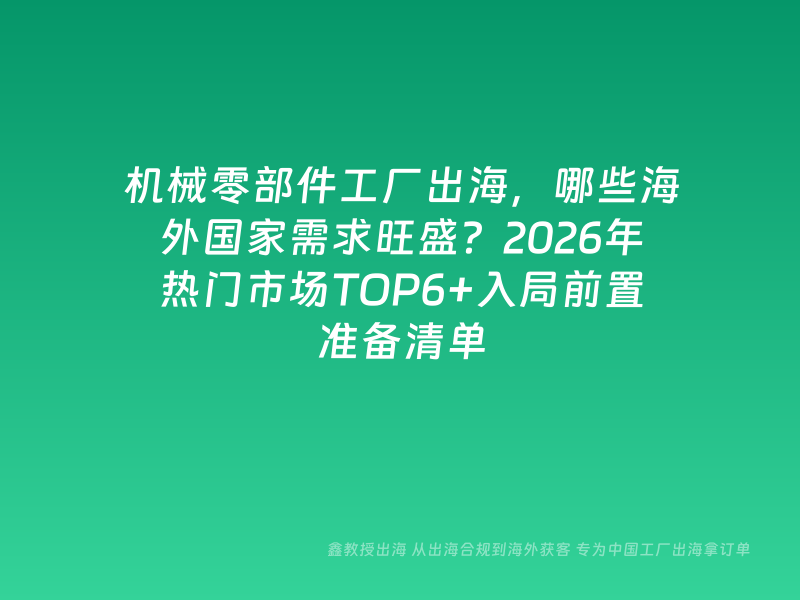机械零部件工厂出海，哪些海外国家需求旺盛？2026年热门市场TOP6+入局前置准备清单