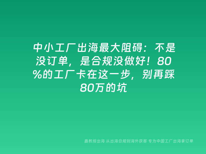 中小工厂出海最大阻碍：不是没订单，是合规没做好！80%的工厂卡在这一步，别再踩80万的坑