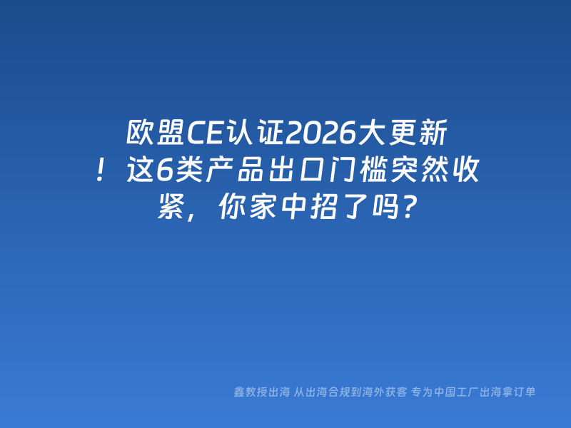 欧盟CE认证2026大更新！这6类产品出口门槛突然收紧，你家中招了吗？