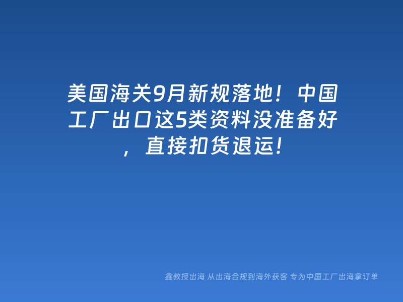 美国海关9月新规落地！中国工厂出口这5类资料没准备好，直接扣货退运！