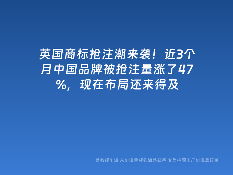 英国商标抢注潮来袭！近3个月中国品牌被抢注量涨了47%，现在布局还来得及