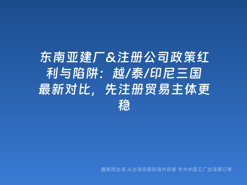 东南亚建厂&注册公司政策红利与陷阱：越/泰/印尼三国最新对比，先注册贸易主体更稳