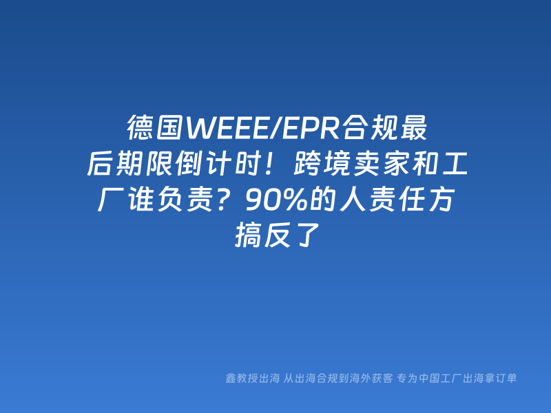 德国WEEE/EPR合规最后期限倒计时！跨境卖家和工厂谁负责？90%的人责任方搞反了